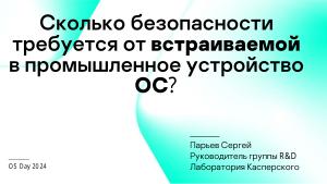 Сколько безопасности требуется от встраиваемой в промышленное устройство ОС? (Сергей Парьев, OSDAY-2024).pdf